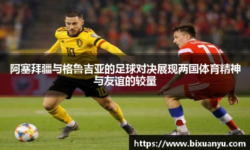 阿塞拜疆与格鲁吉亚的足球对决展现两国体育精神与友谊的较量