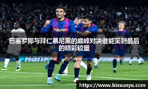 巴塞罗那与拜仁慕尼黑的巅峰对决谁能笑到最后的精彩较量